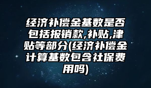 經濟補償金基數是否包括報銷款,補貼,津貼等部分(經濟補償金計算基數包含社保費用嗎)