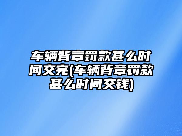 車輛背章罰款甚么時(shí)間交完(車輛背章罰款甚么時(shí)間交錢)