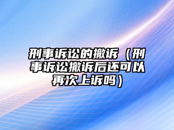 刑事訴訟的撤訴（刑事訴訟撤訴后還可以再次上訴嗎）