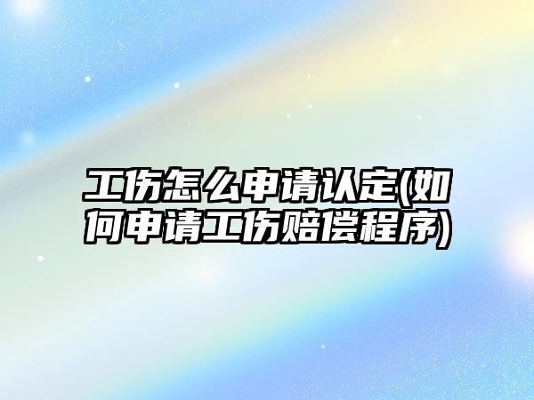 工傷怎么申請認定(如何申請工傷賠償程序)