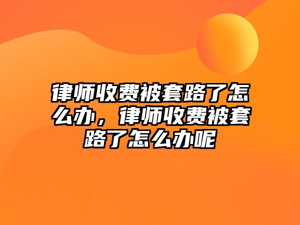 律師收費被套路了怎么辦，律師收費被套路了怎么辦呢