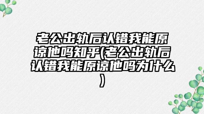 老公出軌后認錯我能原諒他嗎知乎(老公出軌后認錯我能原諒他嗎為什么)