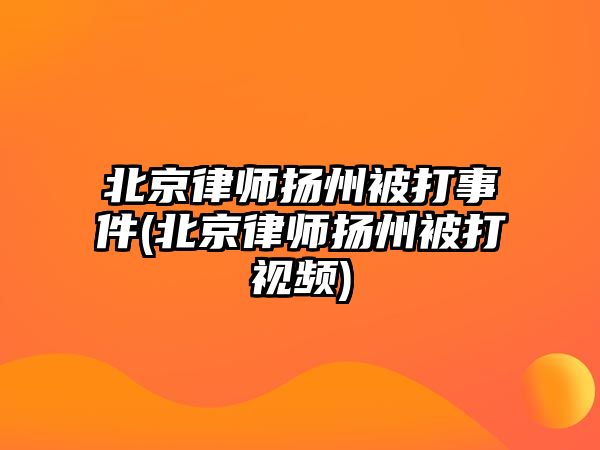 北京律師揚州被打事件(北京律師揚州被打視頻)