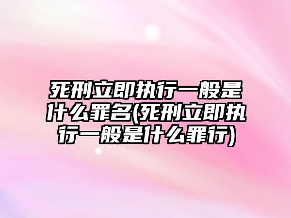 死刑立即執(zhí)行一般是什么罪名(死刑立即執(zhí)行一般是什么罪行)