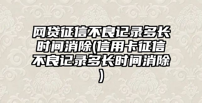 網貸征信不良記錄多長時間消除(信用卡征信不良記錄多長時間消除)