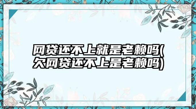 網(wǎng)貸還不上就是老賴嗎(欠網(wǎng)貸還不上是老賴嗎)