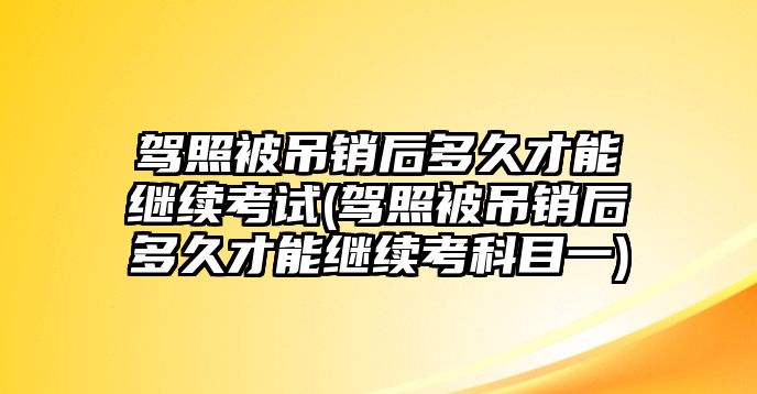 駕照被吊銷后多久才能繼續(xù)考試(駕照被吊銷后多久才能繼續(xù)考科目一)