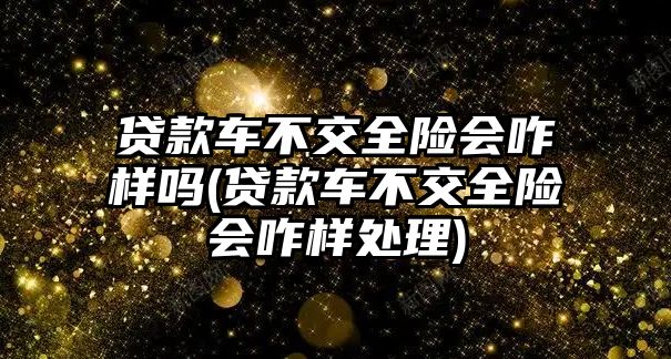 貸款車不交全險會咋樣嗎(貸款車不交全險會咋樣處理)