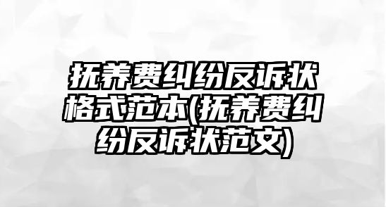 撫養(yǎng)費(fèi)糾紛反訴狀格式范本(撫養(yǎng)費(fèi)糾紛反訴狀范文)