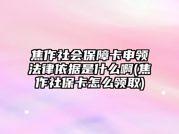 焦作社會保障卡申領法律依據是什么啊(焦作社保卡怎么領取)