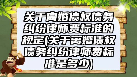 關于離婚債權債務糾紛律師費標準的規定(關于離婚債權債務糾紛律師費標準是多少)