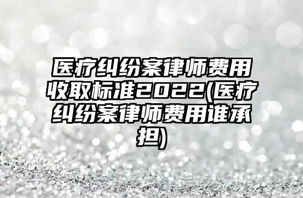 醫(yī)療糾紛案律師費用收取標準2022(醫(yī)療糾紛案律師費用誰承擔)