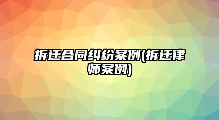 拆遷合同糾紛案例(拆遷律師案例)