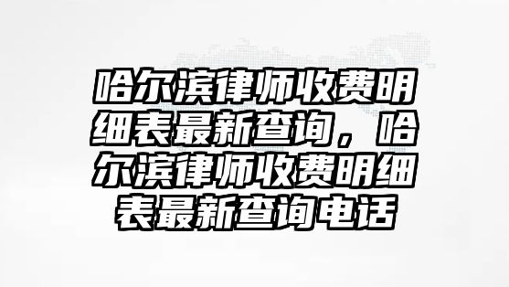 哈爾濱律師收費明細表最新查詢，哈爾濱律師收費明細表最新查詢電話