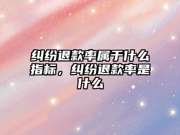 糾紛退款率屬于什么指標，糾紛退款率是什么