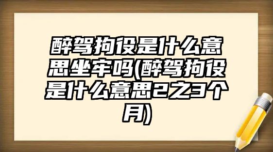 醉駕拘役是什么意思坐牢嗎(醉駕拘役是什么意思2之3個月)