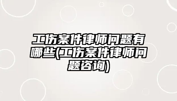 工傷案件律師問題有哪些(工傷案件律師問題咨詢)