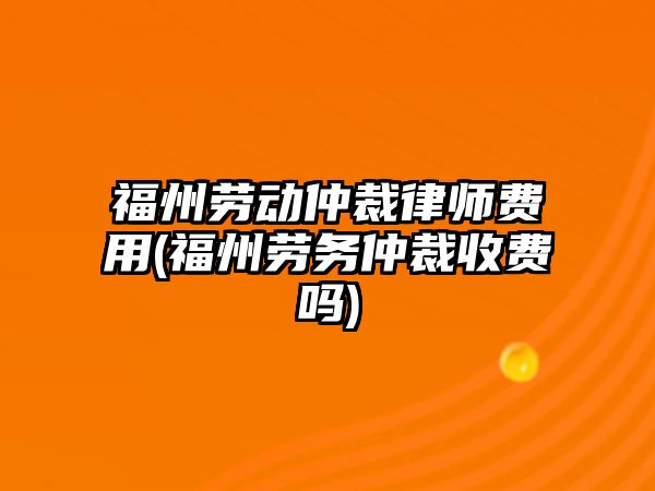 福州勞動仲裁律師費用(福州勞務仲裁收費嗎)