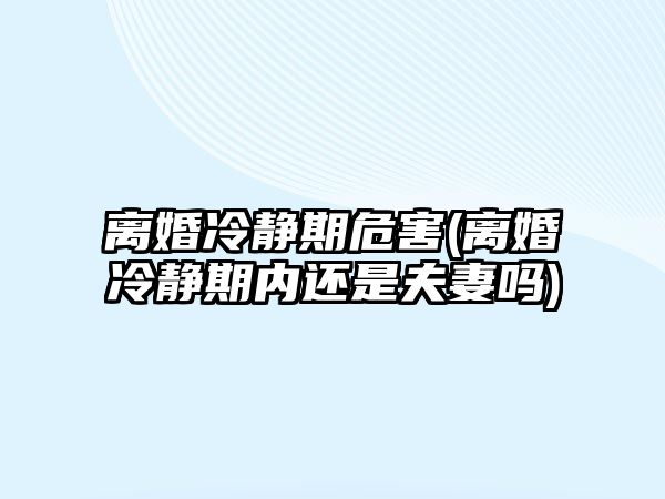 離婚冷靜期危害(離婚冷靜期內還是夫妻嗎)