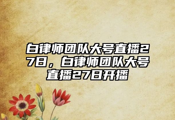 白律師團隊大號直播27日，白律師團隊大號直播27日開播