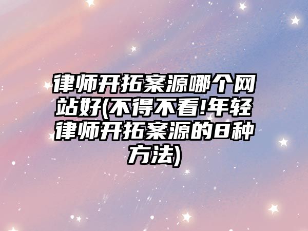 律師開拓案源哪個網站好(不得不看!年輕律師開拓案源的8種方法)