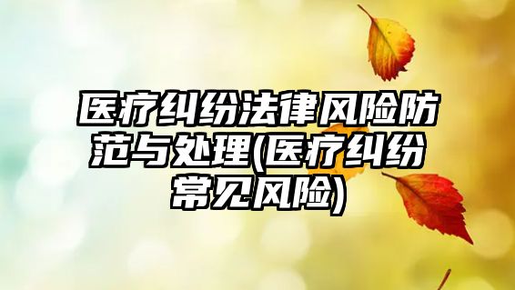 醫療糾紛法律風險防范與處理(醫療糾紛常見風險)