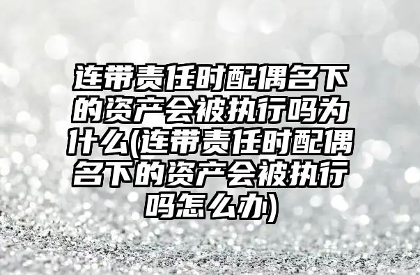 連帶責任時配偶名下的資產會被執行嗎為什么(連帶責任時配偶名下的資產會被執行嗎怎么辦)