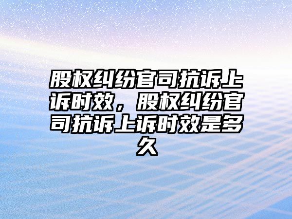 股權糾紛官司抗訴上訴時效，股權糾紛官司抗訴上訴時效是多久