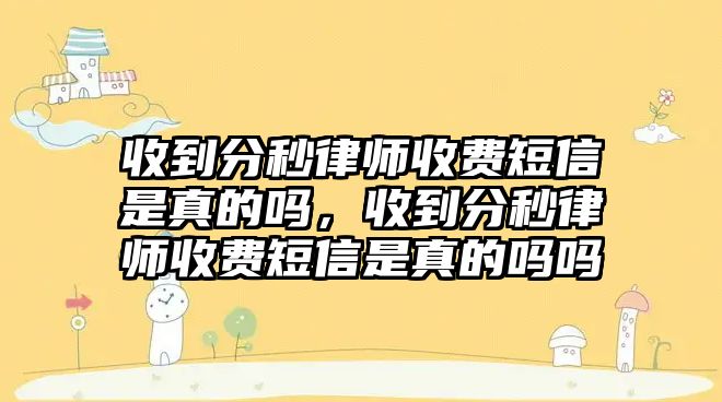 收到分秒律師收費短信是真的嗎，收到分秒律師收費短信是真的嗎嗎