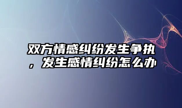 雙方情感糾紛發生爭執，發生感情糾紛怎么辦