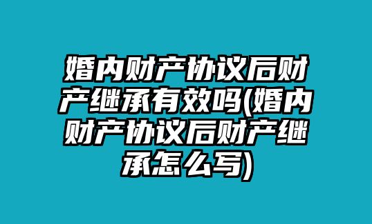 婚內(nèi)財(cái)產(chǎn)協(xié)議后財(cái)產(chǎn)繼承有效嗎(婚內(nèi)財(cái)產(chǎn)協(xié)議后財(cái)產(chǎn)繼承怎么寫(xiě))