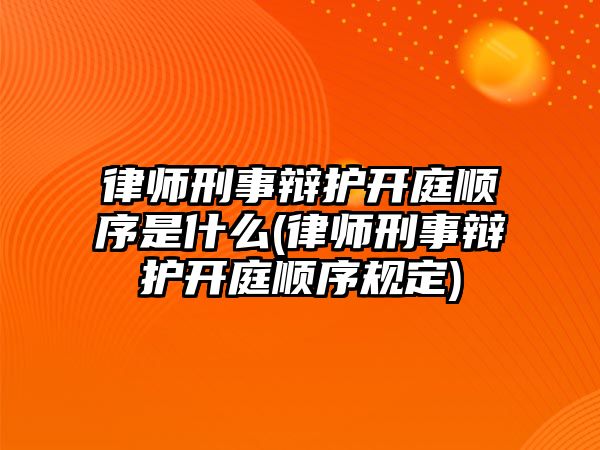 律師刑事辯護開庭順序是什么(律師刑事辯護開庭順序規定)