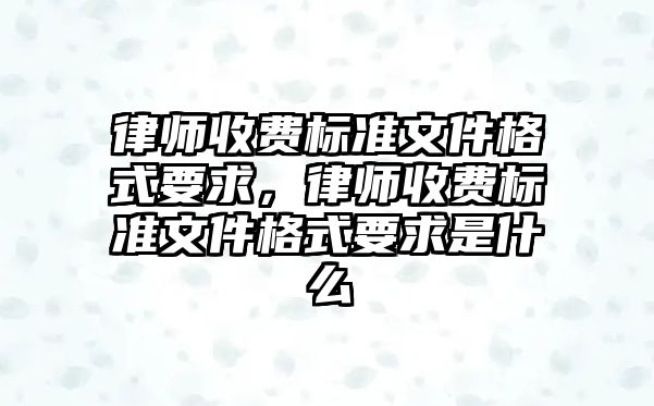 律師收費標準文件格式要求，律師收費標準文件格式要求是什么