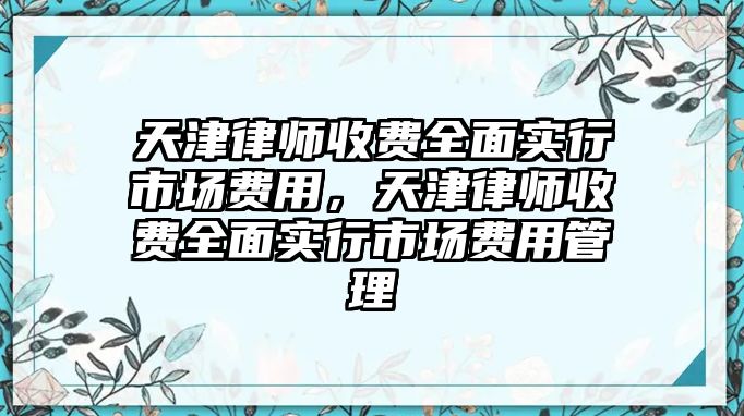 天津律師收費全面實行市場費用，天津律師收費全面實行市場費用管理