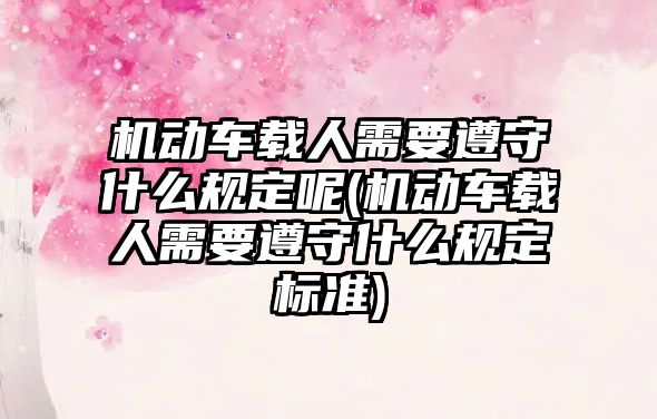 機動車載人需要遵守什么規定呢(機動車載人需要遵守什么規定標準)