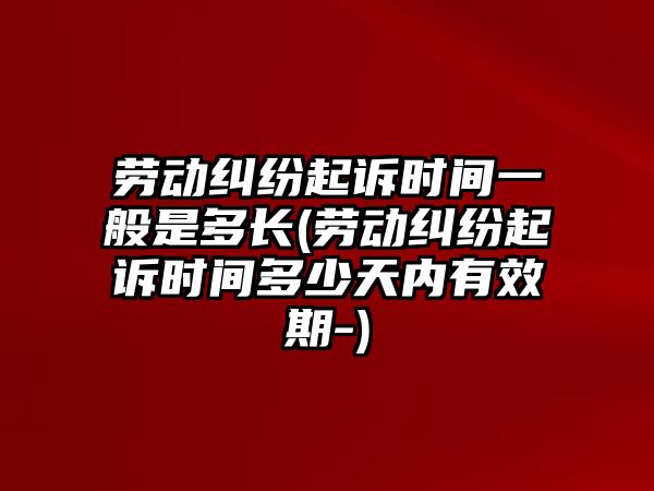 勞動(dòng)糾紛起訴時(shí)間一般是多長(勞動(dòng)糾紛起訴時(shí)間多少天內(nèi)有效期-)