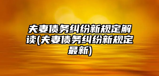 夫妻債務(wù)糾紛新規(guī)定解讀(夫妻債務(wù)糾紛新規(guī)定最新)