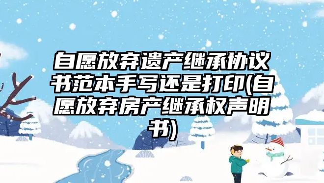 自愿放棄遺產(chǎn)繼承協(xié)議書范本手寫還是打印(自愿放棄房產(chǎn)繼承權(quán)聲明書)