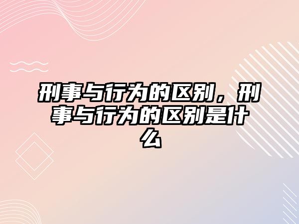 刑事與行為的區(qū)別，刑事與行為的區(qū)別是什么