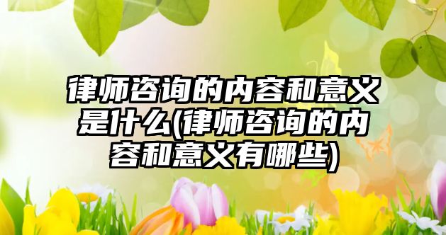 律師咨詢的內容和意義是什么(律師咨詢的內容和意義有哪些)