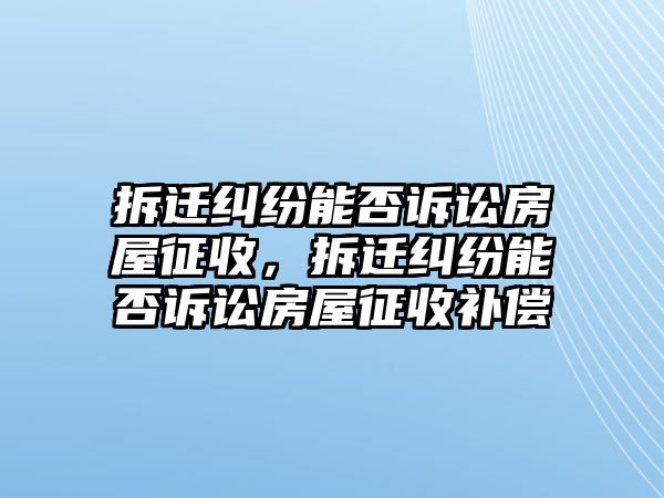 拆遷糾紛能否訴訟房屋征收，拆遷糾紛能否訴訟房屋征收補償