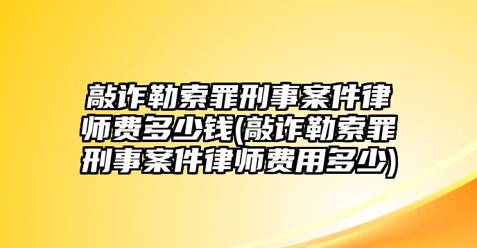 敲詐勒索罪刑事案件律師費(fèi)多少錢(qián)(敲詐勒索罪刑事案件律師費(fèi)用多少)