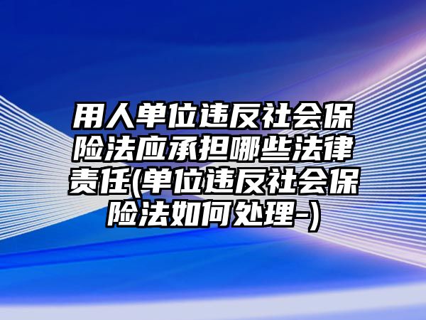 用人單位違反社會保險法應(yīng)承擔哪些法律責任(單位違反社會保險法如何處理-)