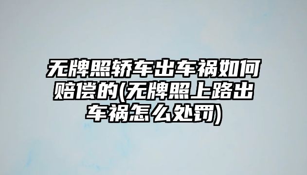 無(wú)牌照轎車出車禍如何賠償?shù)?無(wú)牌照上路出車禍怎么處罰)