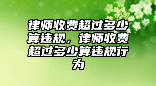 律師收費超過多少算違規，律師收費超過多少算違規行為