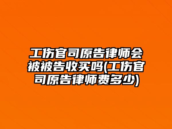 工傷官司原告律師會被被告收買嗎(工傷官司原告律師費多少)