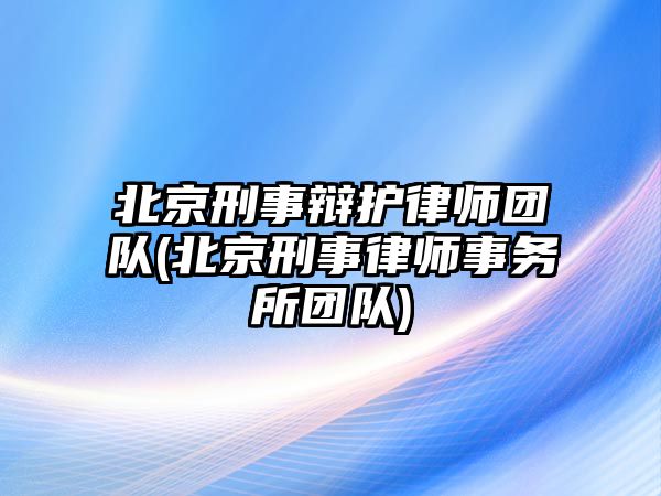 北京刑事辯護律師團隊(北京刑事律師事務所團隊)