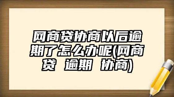 網商貸協商以后逾期了怎么辦呢(網商貸 逾期 協商)