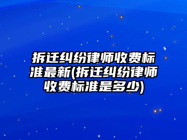 拆遷糾紛律師收費標準最新(拆遷糾紛律師收費標準是多少)