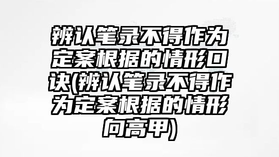 辨認(rèn)筆錄不得作為定案根據(jù)的情形口訣(辨認(rèn)筆錄不得作為定案根據(jù)的情形向高甲)